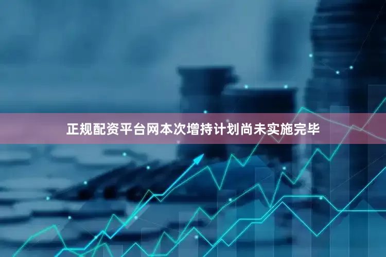 正规配资平台网本次增持计划尚未实施完毕