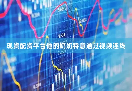 现货配资平台他的奶奶特意通过视频连线