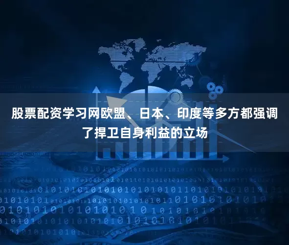 股票配资学习网欧盟、日本、印度等多方都强调了捍卫自身利益的立场