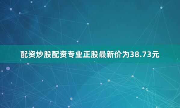配资炒股配资专业正股最新价为38.73元