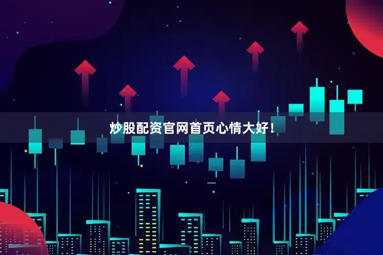 炒股配资官网首页心情大好！