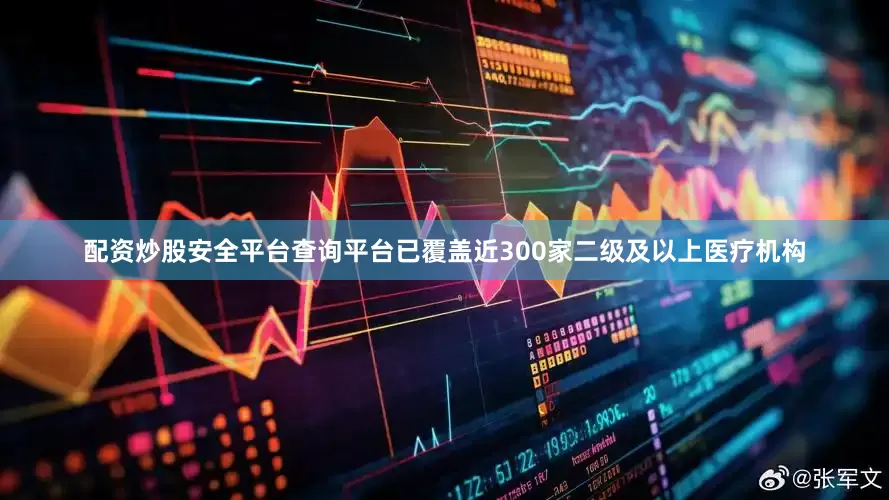 配资炒股安全平台查询平台已覆盖近300家二级及以上医疗机构