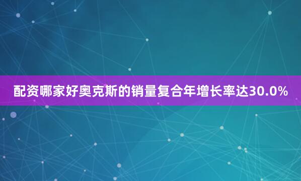 配资哪家好奥克斯的销量复合年增长率达30.0%