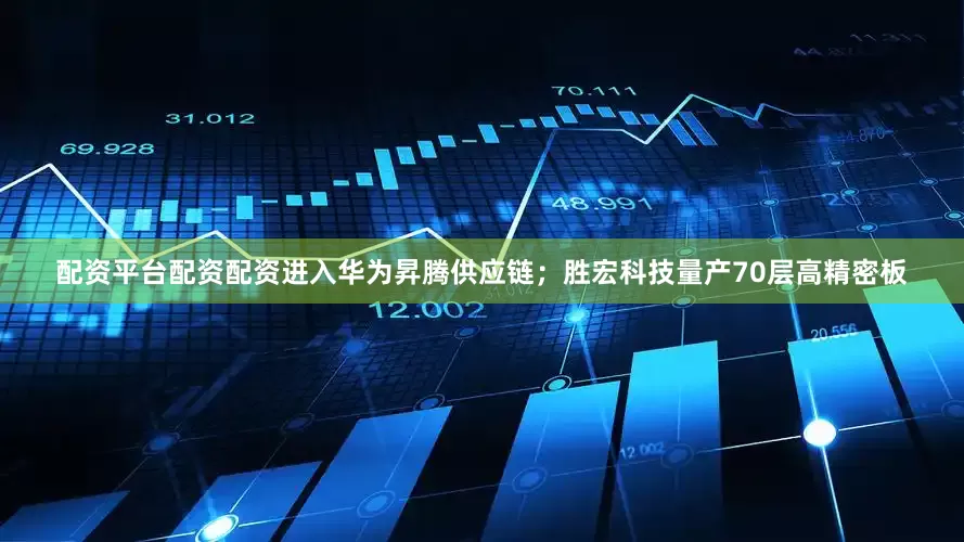 配资平台配资配资进入华为昇腾供应链；胜宏科技量产70层高精密板