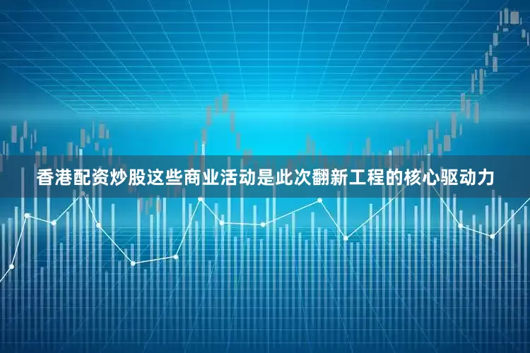 香港配资炒股这些商业活动是此次翻新工程的核心驱动力