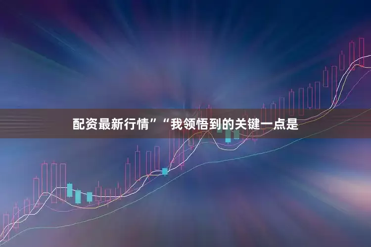 配资最新行情”“我领悟到的关键一点是